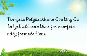 Tin-free Polyurethane Coating Catalyst alternatives for eco-friendly formulations