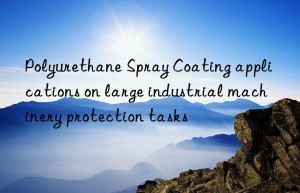 Polyurethane Spray Coating applications on large industrial machinery protection tasks
