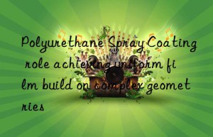 Polyurethane Spray Coating role achieving uniform film build on complex geometries