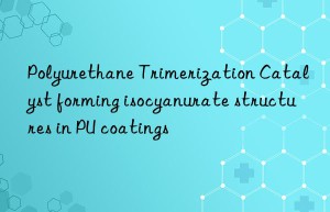 Polyurethane Trimerization Catalyst forming isocyanurate structures in PU coatings