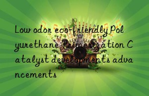 Low odor eco-friendly Polyurethane Trimerization Catalyst developments advancements