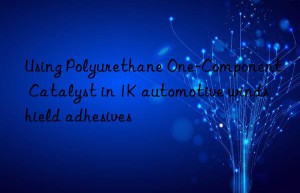 Using Polyurethane One-Component Catalyst in 1K automotive windshield adhesives