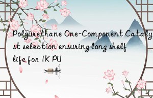 Polyurethane One-Component Catalyst selection ensuring long shelf life for 1K PU