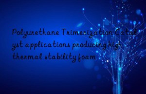 Polyurethane Trimerization Catalyst applications producing high thermal stability foam