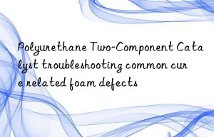 Polyurethane Two-Component Catalyst troubleshooting common cure related foam defects