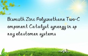 Bismuth Zinc Polyurethane Two-Component Catalyst synergy in spray elastomer systems