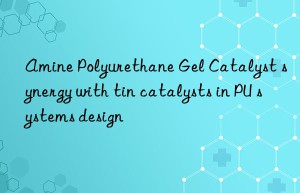 Amine Polyurethane Gel Catalyst synergy with tin catalysts in PU systems design