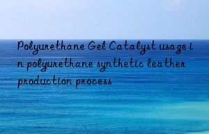 Polyurethane Gel Catalyst usage in polyurethane synthetic leather production process