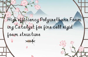 high efficiency polyurethane foaming catalyst for fine cell rigid foam structure