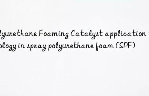 polyurethane foaming catalyst application technology in spray polyurethane foam (spf)