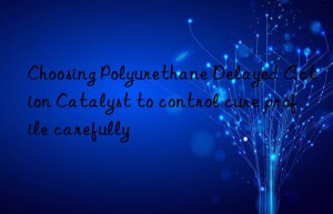 Choosing Polyurethane Delayed Action Catalyst to control cure profile carefully
