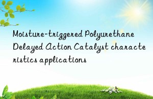 Moisture-triggered Polyurethane Delayed Action Catalyst characteristics applications