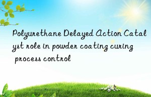Polyurethane Delayed Action Catalyst role in powder coating curing process control