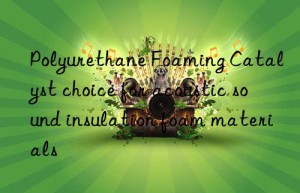 Polyurethane Foaming Catalyst choice for acoustic sound insulation foam materials