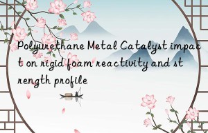 polyurethane metal catalyst impact on rigid foam reactivity and strength profile