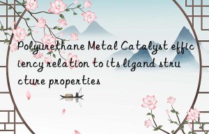 Polyurethane Metal Catalyst efficiency relation to its ligand structure properties