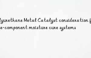 Polyurethane Metal Catalyst consideration for one-component moisture cure systems