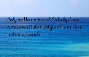 Polyurethane Metal Catalyst use in microcellular polyurethane shoe sole materials