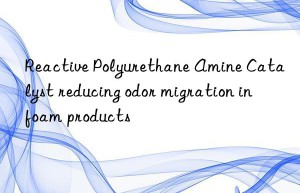 Reactive Polyurethane Amine Catalyst reducing odor migration in foam products