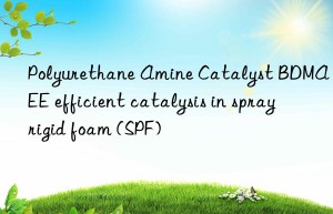 Polyurethane Amine Catalyst BDMAEE efficient catalysis in spray rigid foam (SPF)
