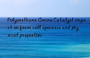 Polyurethane Amine Catalyst impact on foam cell openness and physical properties