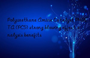 Polyurethane Amine Catalyst PMDETA (PC5) strong blowing effect analysis benefits