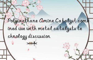 polyurethane amine catalyst combined use with metal catalysts technology discussion