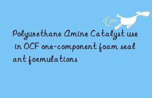 Polyurethane Amine Catalyst use in OCF one-component foam sealant formulations