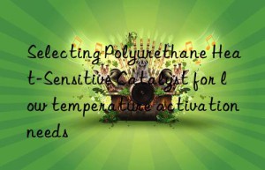 Selecting Polyurethane Heat-Sensitive Catalyst for low temperature activation needs