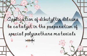 Application of dibutyltin dilaurate catalyst in the preparation of special polyurethane materials