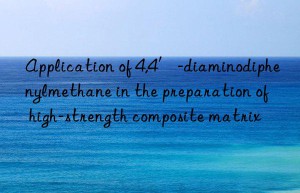 Application of 4,4′-diaminodiphenylmethane in the preparation of high-strength composite matrix