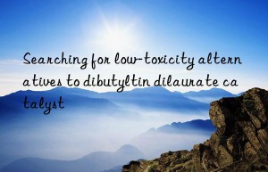 searching for low-toxicity alternatives to dibutyltin dilaurate catalyst