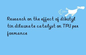 research on the effect of dibutyltin dilaurate catalyst on tpu performance