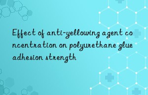 Effect of anti-yellowing agent concentration on polyurethane glue adhesion strength
