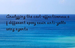 Analyzing the cost-effectiveness of different epoxy resin anti-yellowing agents