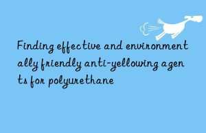 Finding effective and environmentally friendly anti-yellowing agents for polyurethane