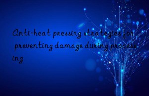 Anti-heat pressing strategies for preventing damage during processing