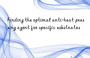 finding the optimal anti-heat pressing agent for specific substrates