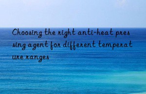 choosing the right anti-heat pressing agent for different temperature ranges