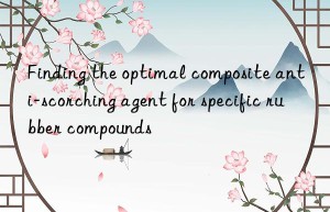 finding the optimal composite anti-scorching agent for specific rubber compounds