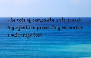 the role of composite anti-scorching agents in preventing premature vulcanization