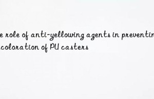 the role of anti-yellowing agents in preventing discoloration of pu casters