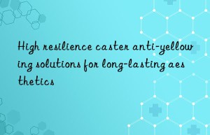 high resilience caster anti-yellowing solutions for long-lasting aesthetics