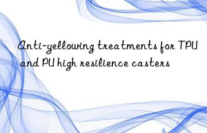 anti-yellowing treatments for tpu and pu high resilience casters