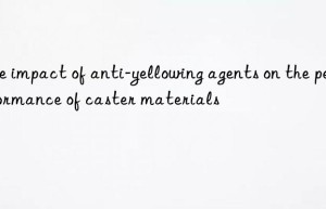the impact of anti-yellowing agents on the performance of caster materials