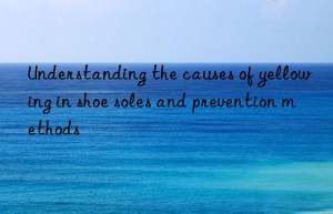 understanding the causes of yellowing in shoe soles and prevention methods
