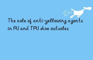 the role of anti-yellowing agents in pu and tpu shoe outsoles