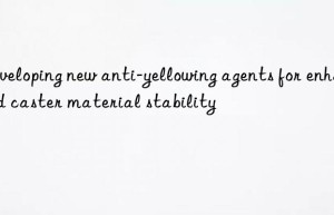 developing new anti-yellowing agents for enhanced caster material stability