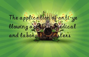 the application of anti-yellowing agents in medical and laboratory casters