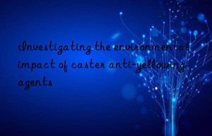 investigating the environmental impact of caster anti-yellowing agents